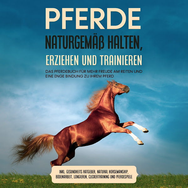Pferde naturgemäß halten, erziehen und trainieren: Das Pferdebuch für mehr Freude am Reiten und eine enge Bindung zu Ihrem Pferd - Inkl. Gesundheits Ratgeber, Natural Horsemanship, Bodenarbeit, Longieren, Clickertraining und Pferdespiele
