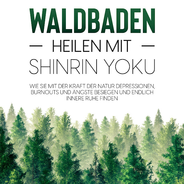 Waldbaden - Heilen mit Shinrin Yoku: Wie Sie mit der Kraft der Natur Depressionen, Burnouts und Ängste besiegen und endlich innere Ruhe finden